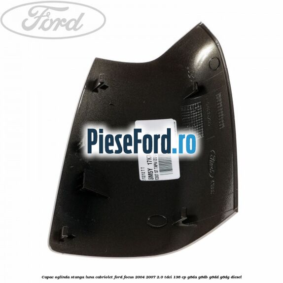 Capac oglinda stanga luna cabriolet Ford Focus 2004-2007 2.0 TDCi 136 cp G6DA, G6DB, G6DD, G6DG diesel
