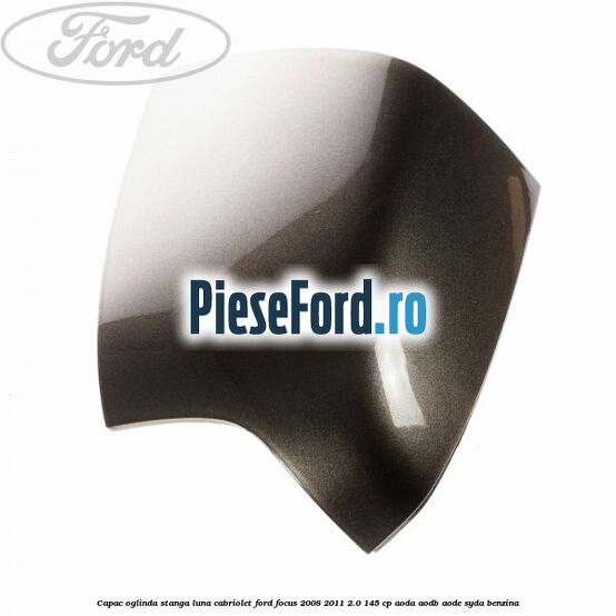 Capac oglinda stanga luna cabriolet Ford Focus 2008-2011 2.0 145 cp AODA, AODB, AODE, SYDA benzina