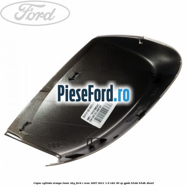 Capac oglinda stanga lunar sky Ford C-Max 2007-2011 1.6 TDCi 90 cp GPDA, HHDA, HHDB diesel