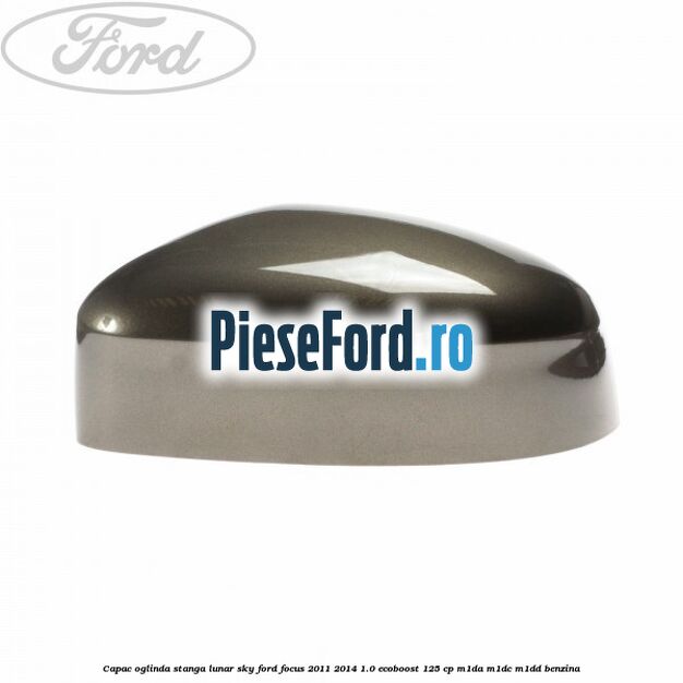 Capac oglinda stanga lunar sky Ford Focus 2011-2014 1.0 EcoBoost 125 cp M1DA, M1DC, M1DD benzina
