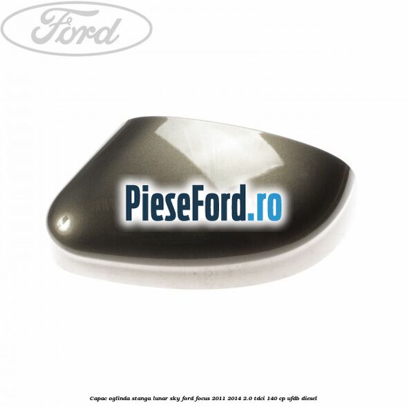 Capac oglinda stanga lunar sky Ford Focus 2011-2014 2.0 TDCi 140 cp UFDB diesel