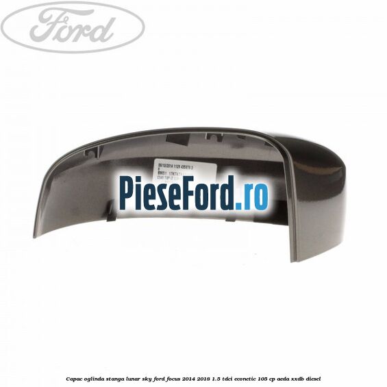 Capac oglinda stanga lunar sky Ford Focus 2014-2018 1.5 TDCi ECOnetic 105 cp AEDA, XXDB diesel