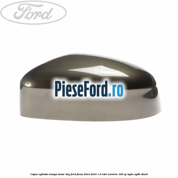 Capac oglinda stanga lunar sky Ford Focus 2014-2018 1.6 TDCi ECOnetic 105 cp NGDA, NGDB diesel