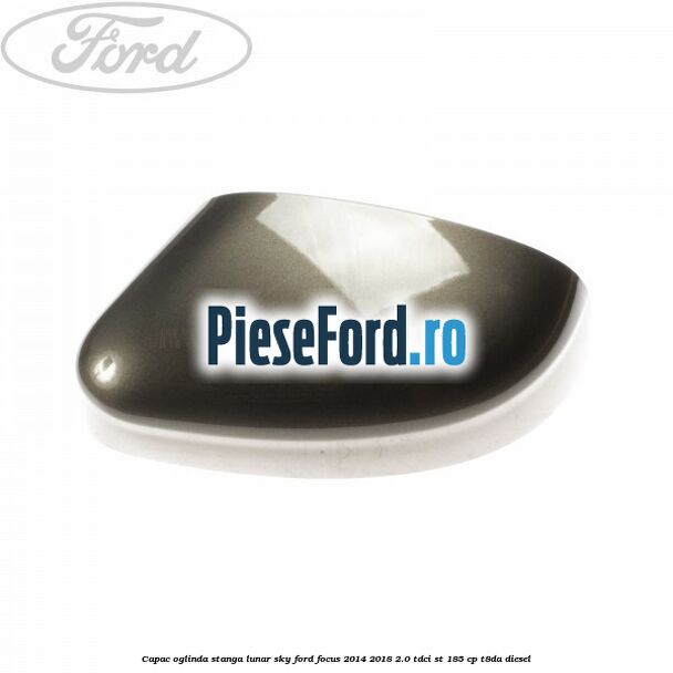 Capac oglinda stanga lunar sky Ford Focus 2014-2018 2.0 TDCi ST 185 cp T8DA diesel