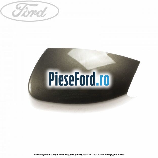 Capac oglinda stanga lunar sky Ford Galaxy 2007-2014 1.8 TDCi 100 cp FFWA diesel