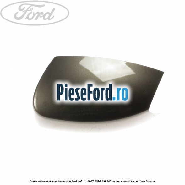 Capac oglinda stanga lunar sky Ford Galaxy 2007-2014 2.0 145 cp AOWA, AOWB, TBWA, TBWB benzina