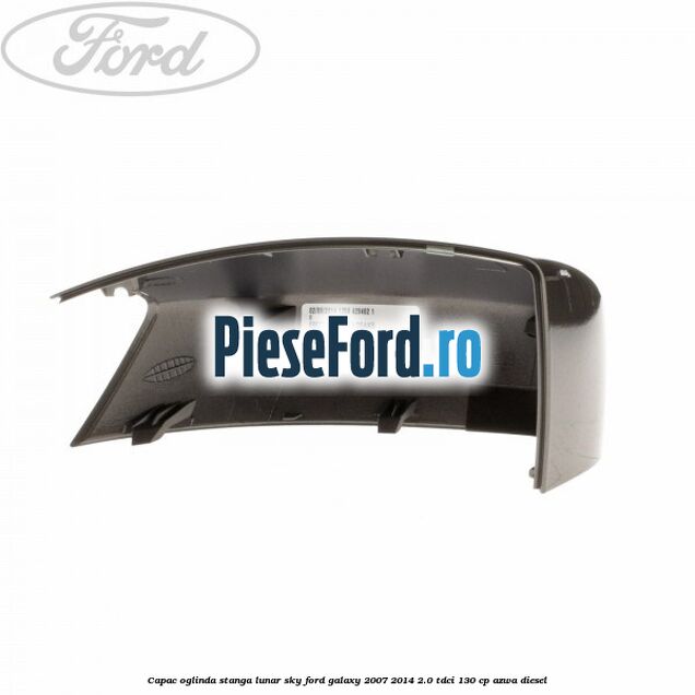 Capac oglinda stanga lunar sky Ford Galaxy 2007-2014 2.0 TDCi 130 cp Capac oglinda stanga lunar sky Ford Galaxy 2007-2014 2.0 TDCi 130 cp AZWA diesel
