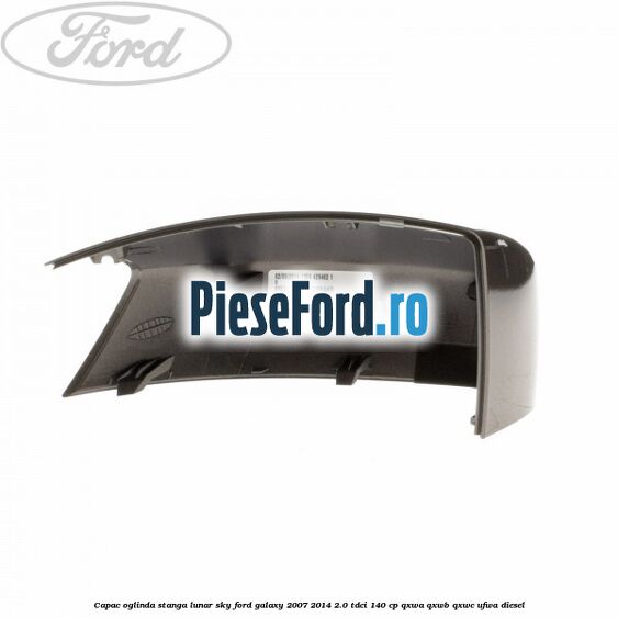 Capac oglinda stanga lunar sky Ford Galaxy 2007-2014 2.0 TDCi 140 cp QXWA, QXWB, QXWC, UFWA diesel