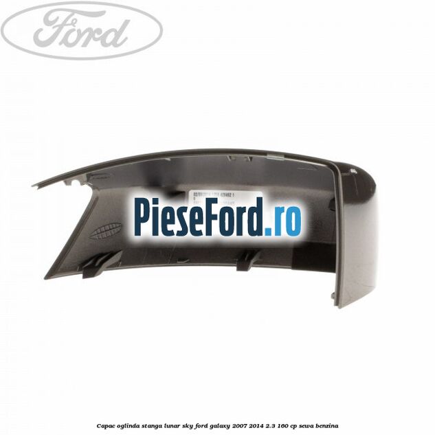 Capac oglinda stanga lunar sky Ford Galaxy 2007-2014 2.3 160 cp SEWA benzina