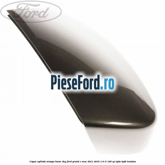 Capac oglinda stanga lunar sky Ford Grand C-Max 2011-2015 1.6 Ti 105 cp IQDA, IQDB benzina