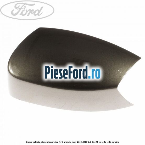 Capac oglinda stanga lunar sky Ford Grand C-Max 2011-2015 1.6 Ti 105 cp IQDA, IQDB benzina