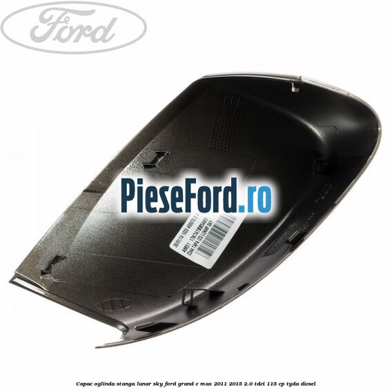 Capac oglinda stanga lunar sky Ford Grand C-Max 2011-2015 2.0 TDCi 115 cp Capac oglinda stanga lunar sky Ford Grand C-Max 2011-2015 2.0 TDCi 115 cp TYDA diesel