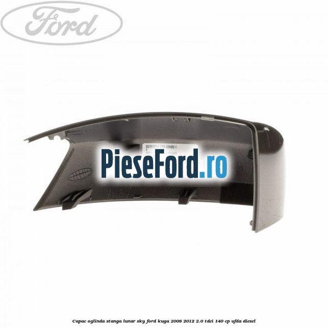 Capac oglinda stanga lunar sky Ford Kuga 2008-2012 2.0 TDCI 140 cp Capac oglinda stanga lunar sky Ford Kuga 2008-2012 2.0 TDCI 140 cp UFDA diesel