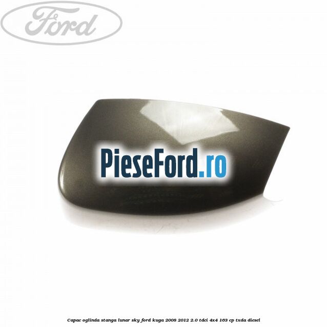 Capac oglinda stanga lunar sky Ford Kuga 2008-2012 2.0 TDCI 4x4 163 cp Capac oglinda stanga lunar sky Ford Kuga 2008-2012 2.0 TDCI 4x4 163 cp TXDA diesel