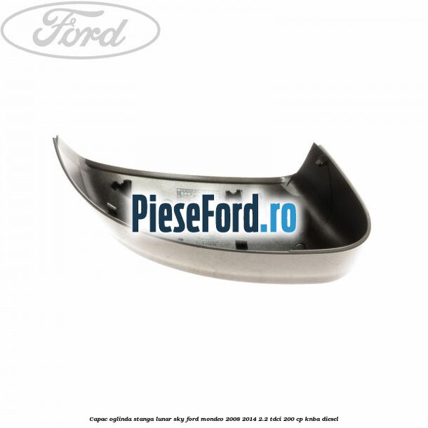 Capac oglinda stanga lunar sky Ford Mondeo 2008-2014 2.2 TDCi 200 cp Capac oglinda stanga lunar sky Ford Mondeo 2008-2014 2.2 TDCi 200 cp KNBA diesel