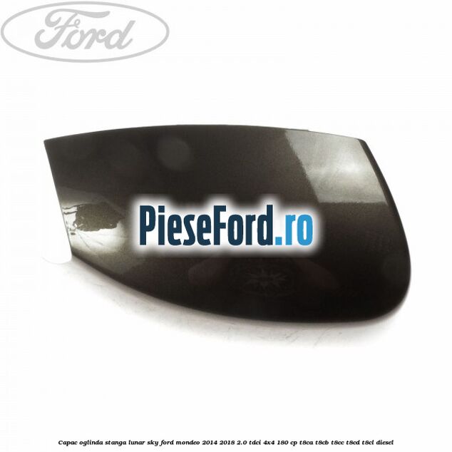Capac oglinda stanga lunar sky Ford Mondeo 2014-2018 2.0 TDCi 4x4 180 cp Capac oglinda stanga lunar sky Ford Mondeo 2014-2018 2.0 TDCi 4x4 180 cp T8CA, T8CB, T8CC, T8CD, T8CL diesel
