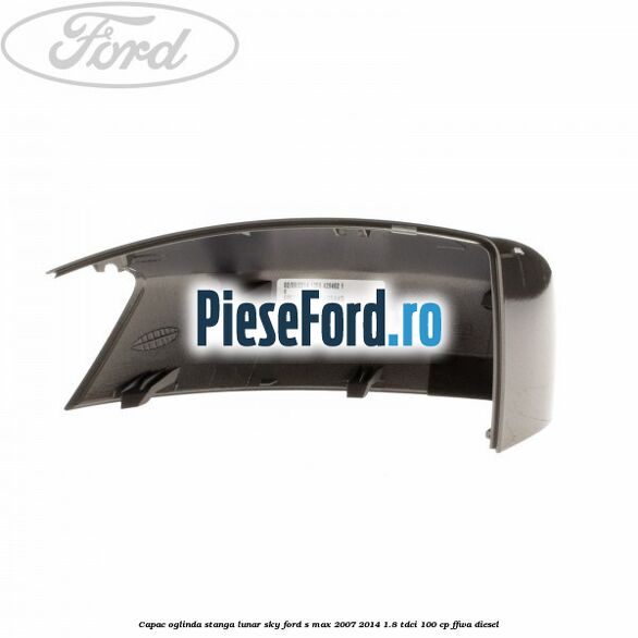 Capac oglinda stanga lunar sky Ford S-Max 2007-2014 1.8 TDCi 100 cp FFWA diesel