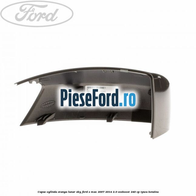Capac oglinda stanga lunar sky Ford S-Max 2007-2014 2.0 EcoBoost 240 cp TPWA benzina