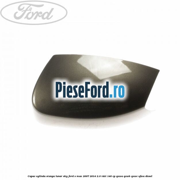 Capac oglinda stanga lunar sky Ford S-Max 2007-2014 2.0 TDCi 140 cp QXWA, QXWB, QXWC, UFWA diesel