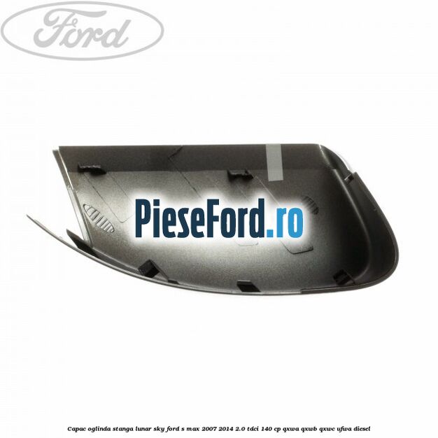 Capac oglinda stanga lunar sky Ford S-Max 2007-2014 2.0 TDCi 140 cp QXWA, QXWB, QXWC, UFWA diesel