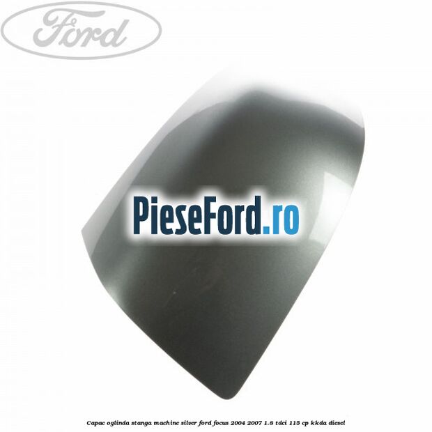 Capac oglinda stanga machine silver Ford Focus 2004-2007 1.8 TDCi 115 cp KKDA diesel