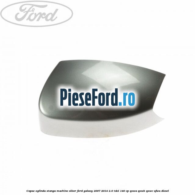 Capac oglinda stanga machine silver Ford Galaxy 2007-2014 2.0 TDCi 140 cp QXWA, QXWB, QXWC, UFWA diesel