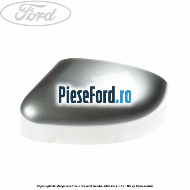 Capac oglinda stanga machine silver Ford Mondeo 2008-2014 1.6 Ti 120 cp Capac oglinda stanga machine silver Ford Mondeo 2008-2014 1.6 Ti 120 cp KGBA benzina