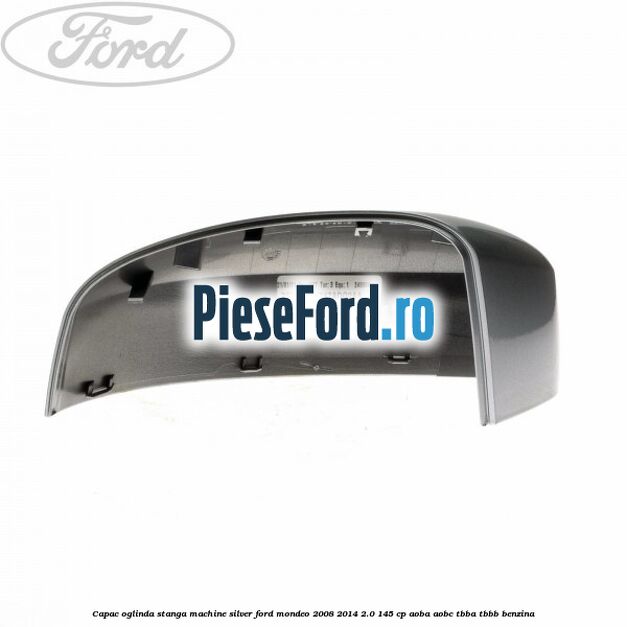 Capac oglinda stanga machine silver Ford Mondeo 2008-2014 2.0 145 cp Capac oglinda stanga machine silver Ford Mondeo 2008-2014 2.0 145 cp AOBA, AOBC, TBBA, TBBB benzina