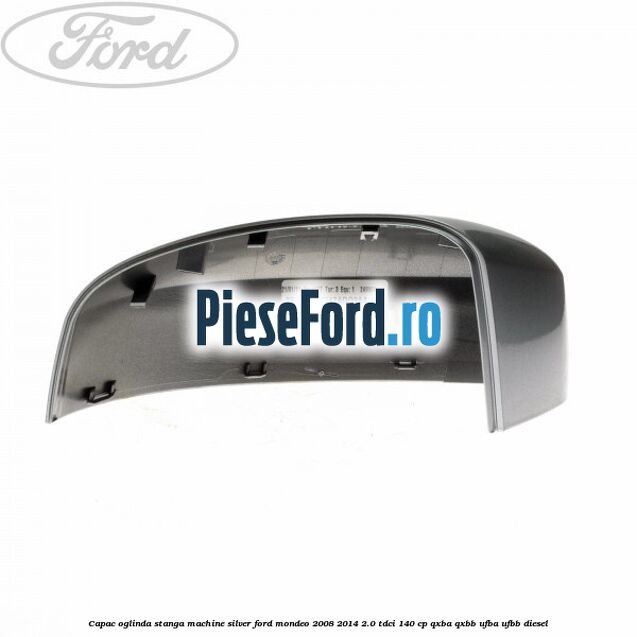 Capac oglinda stanga machine silver Ford Mondeo 2008-2014 2.0 TDCi 140 cp QXBA, QXBB, UFBA, UFBB diesel
