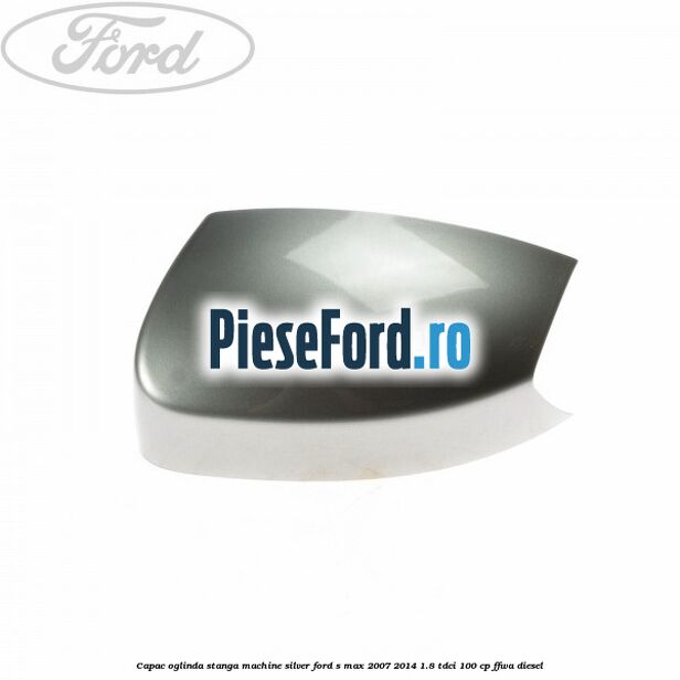 Capac oglinda stanga machine silver Ford S-Max 2007-2014 1.8 TDCi 100 cp Capac oglinda stanga machine silver Ford S-Max 2007-2014 1.8 TDCi 100 cp FFWA diesel