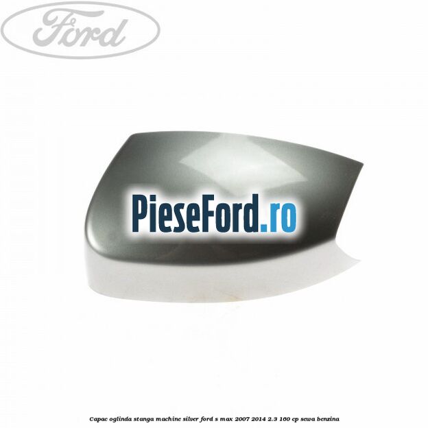 Capac oglinda stanga machine silver Ford S-Max 2007-2014 2.3 160 cp Capac oglinda stanga machine silver Ford S-Max 2007-2014 2.3 160 cp SEWA benzina