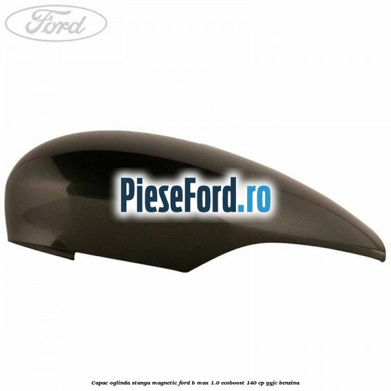 Capac oglinda stanga magnetic Ford B-Max 1.0 EcoBoost 140 cp YYJC benzina