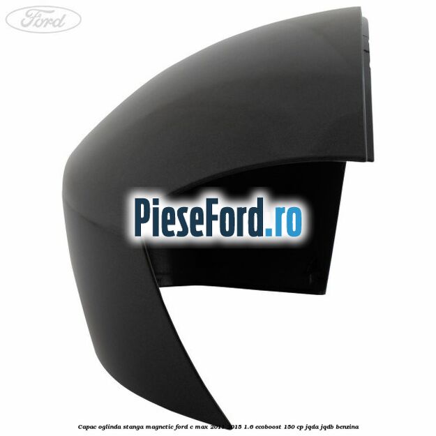 Capac oglinda stanga Magnetic Ford C-Max 2011-2015 1.6 EcoBoost 150 cp JQDA, JQDB benzina