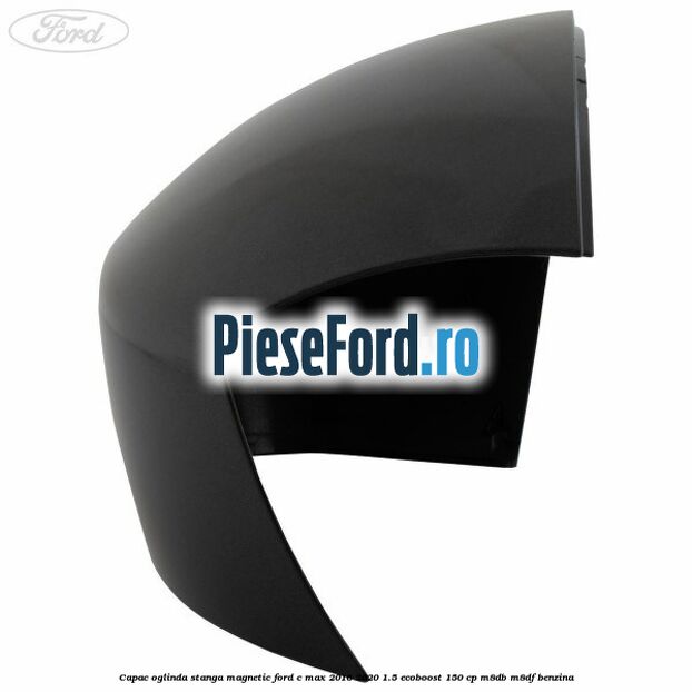 Capac oglinda stanga Magnetic Ford C-Max 2016-2020 1.5 EcoBoost 150 cp M8DB, M8DF benzina