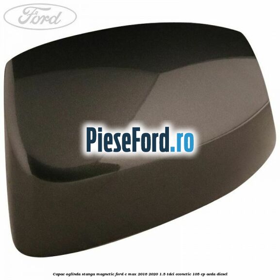 Capac oglinda stanga Magnetic Ford C-Max 2016-2020 1.5 TDCi ECOnetic 105 cp AEDA diesel
