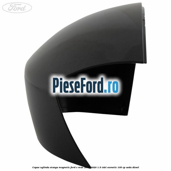 Capac oglinda stanga Magnetic Ford C-Max 2016-2020 1.5 TDCi ECOnetic 105 cp AEDA diesel