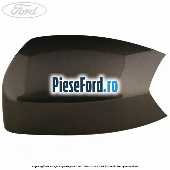 Capac oglinda stanga Magnetic Ford C-Max 2016-2020 1.5 TDCi ECOnetic 105 cp AEDA diesel