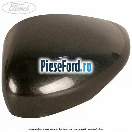 Capac oglinda stanga magnetic Ford Fiesta 2013-2017 1.5 TDCi 100 cp Capac oglinda stanga magnetic Ford Fiesta 2013-2017 1.5 TDCi 100 cp XUJH diesel