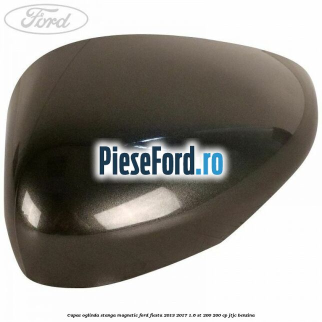 Capac oglinda stanga magnetic Ford Fiesta 2013-2017 1.6 ST 200 200 cp JTJC benzina