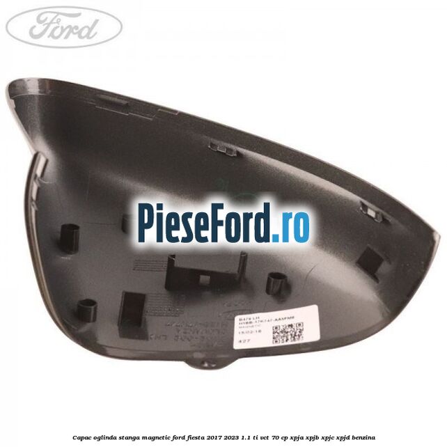 Capac oglinda stanga magnetic Ford Fiesta 2017-2023 1.1 Ti-VCT 70 cp XPJA, XPJB, XPJC, XPJD benzina