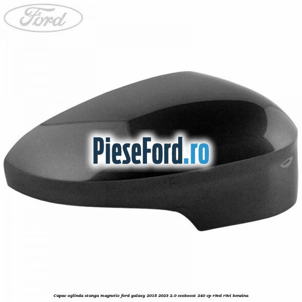 Capac oglinda stanga magnetic Ford Galaxy 2015-2023 2.0 EcoBoost 240 cp R9CD, R9CI benzina