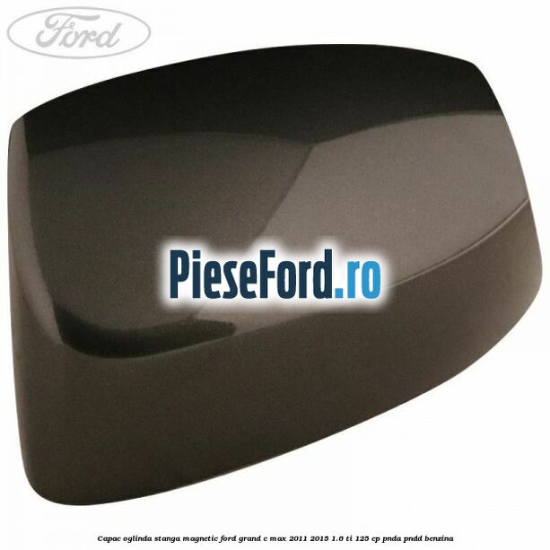 Capac oglinda stanga Magnetic Ford Grand C-Max 2011-2015 1.6 Ti 125 cp PNDA, PNDD benzina