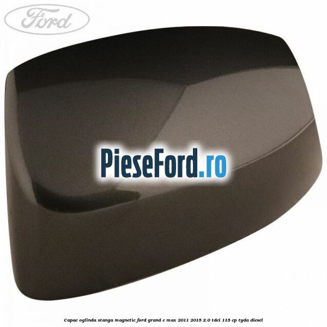 Capac oglinda stanga Magnetic Ford Grand C-Max 2011-2015 2.0 TDCi 115 cp Capac oglinda stanga Magnetic Ford Grand C-Max 2011-2015 2.0 TDCi 115 cp TYDA diesel