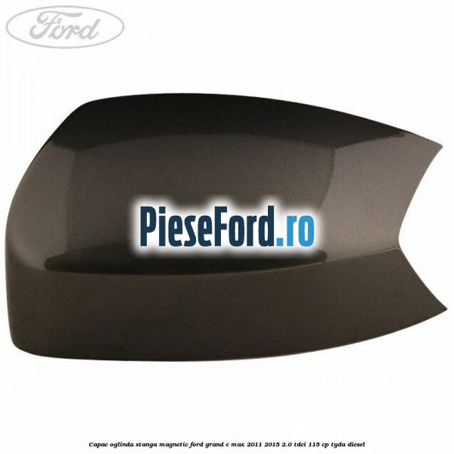 Capac oglinda stanga Magnetic Ford Grand C-Max 2011-2015 2.0 TDCi 115 cp Capac oglinda stanga Magnetic Ford Grand C-Max 2011-2015 2.0 TDCi 115 cp TYDA diesel