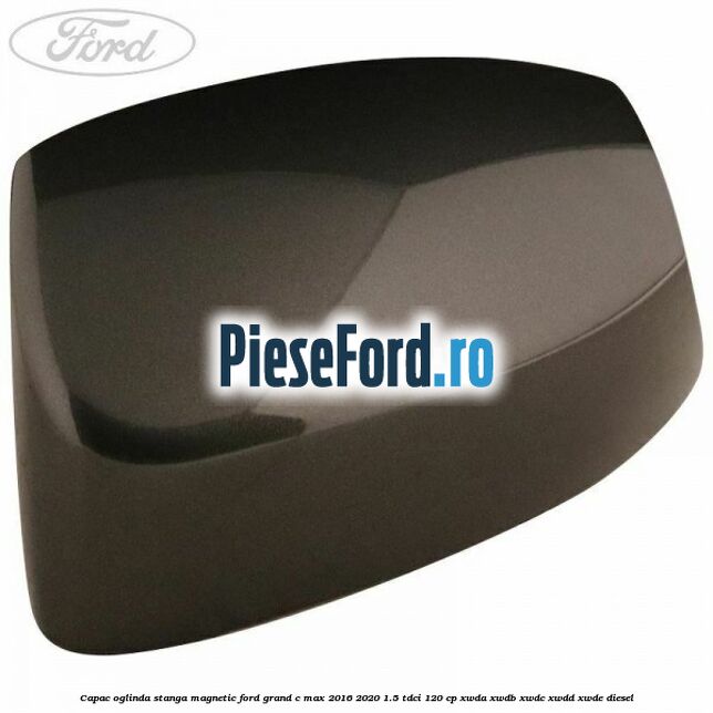 Capac oglinda stanga Magnetic Ford Grand C-Max 2016-2020 1.5 TDCi 120 cp XWDA, XWDB, XWDC, XWDD, XWDE diesel