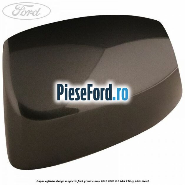 Capac oglinda stanga Magnetic Ford Grand C-Max 2016-2020 2.0 TDCi 170 cp T8DE diesel