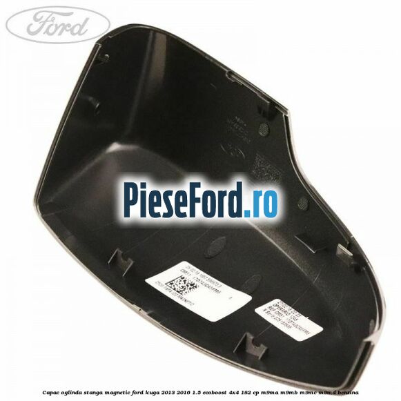 Capac oglinda stanga magnetic Ford Kuga 2013-2016 1.5 EcoBoost 4x4 182 cp M9MA, M9MB, M9MC, M9MD benzina