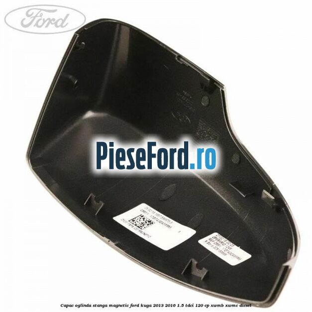 Capac oglinda stanga magnetic Ford Kuga 2013-2016 1.5 TDCi 120 cp Capac oglinda stanga magnetic Ford Kuga 2013-2016 1.5 TDCi 120 cp XWMB, XWMC diesel