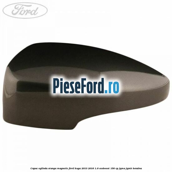 Capac oglinda stanga magnetic Ford Kuga 2013-2016 1.6 EcoBoost 150 cp JQMA, JQMB benzina
