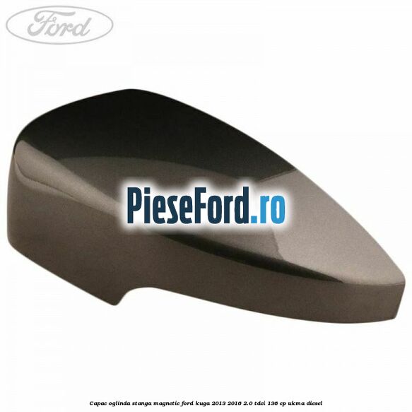Capac oglinda stanga magnetic Ford Kuga 2013-2016 2.0 TDCi 136 cp UKMA diesel